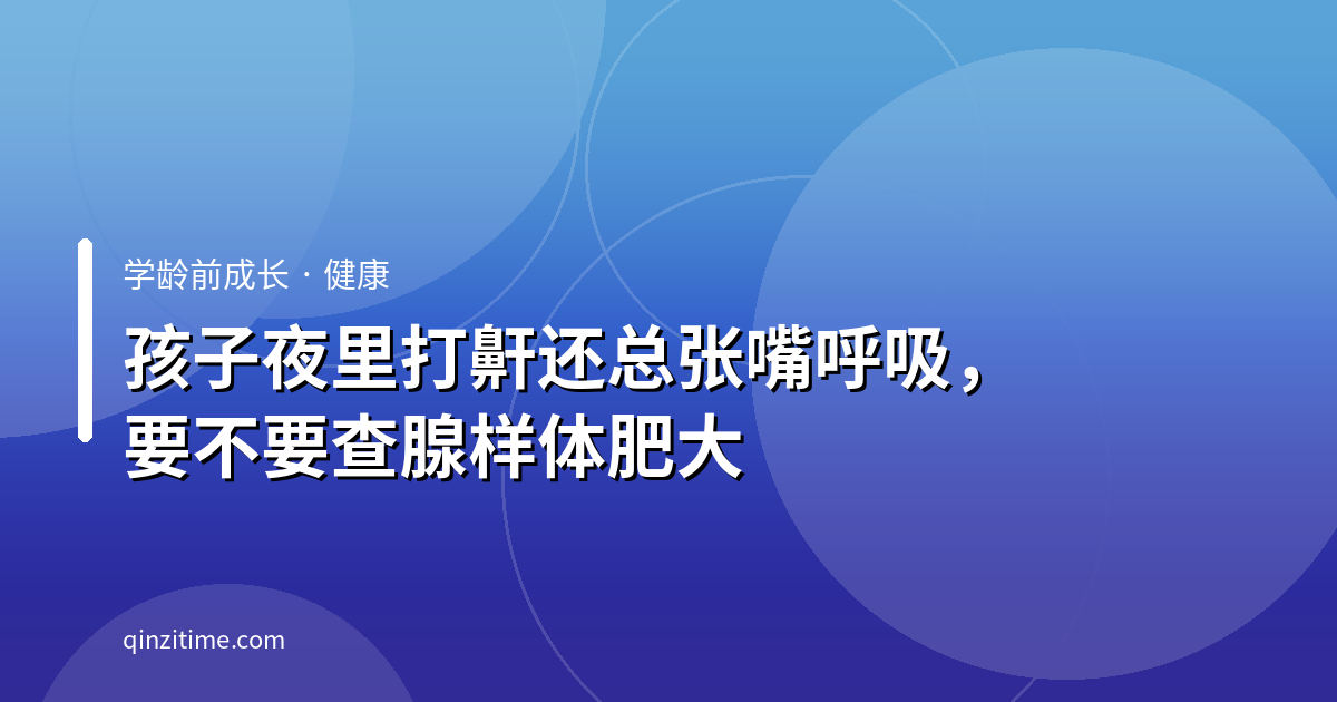 孩子夜里打鼾还总张嘴呼吸，要不要查腺样体肥大