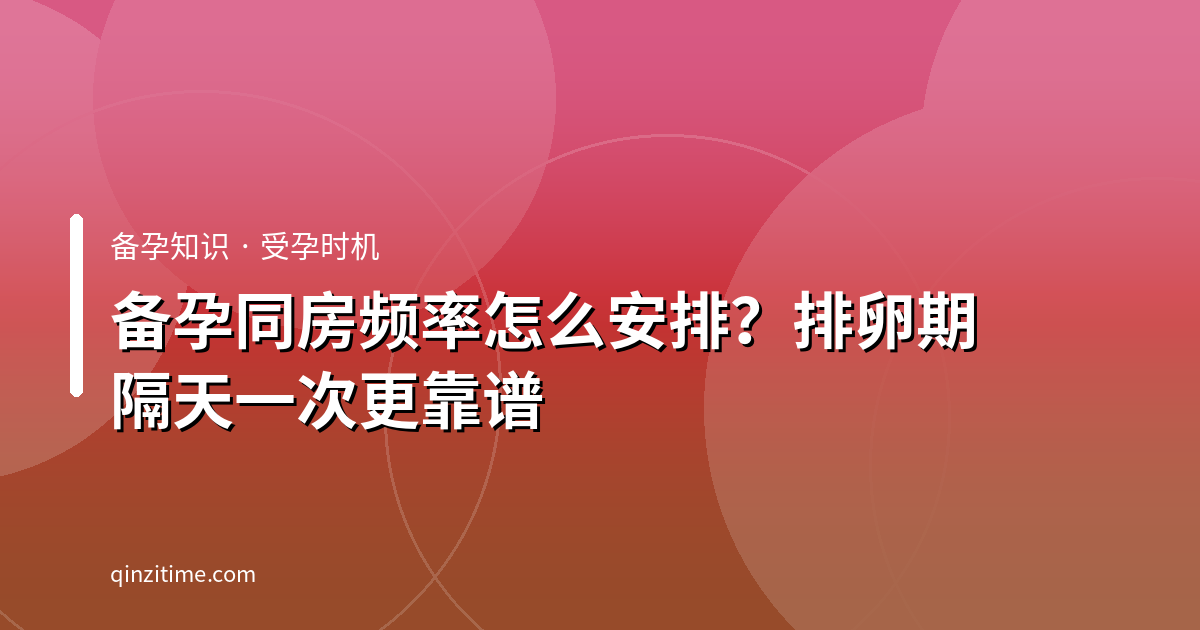 备孕同房频率怎么安排？排卵期隔天一次更靠谱