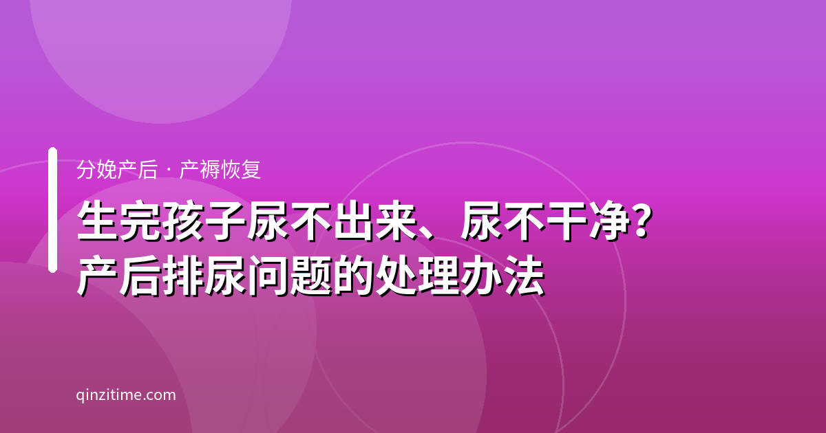 生完孩子尿不出来、尿不干净？产后排尿问题的处理办法